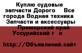 Куплю судовые запчасти Дорого! - Все города Водная техника » Запчасти и аксессуары   . Приморский край,Уссурийский г. о. 